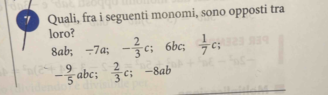 Quali, fra i seguenti monomi, sono opposti tra
loro?
8ab; -7a; □  - 2/3 c 6bc;  1/7 c;
- 9/5 abc;. □   2/3 c; -8ab