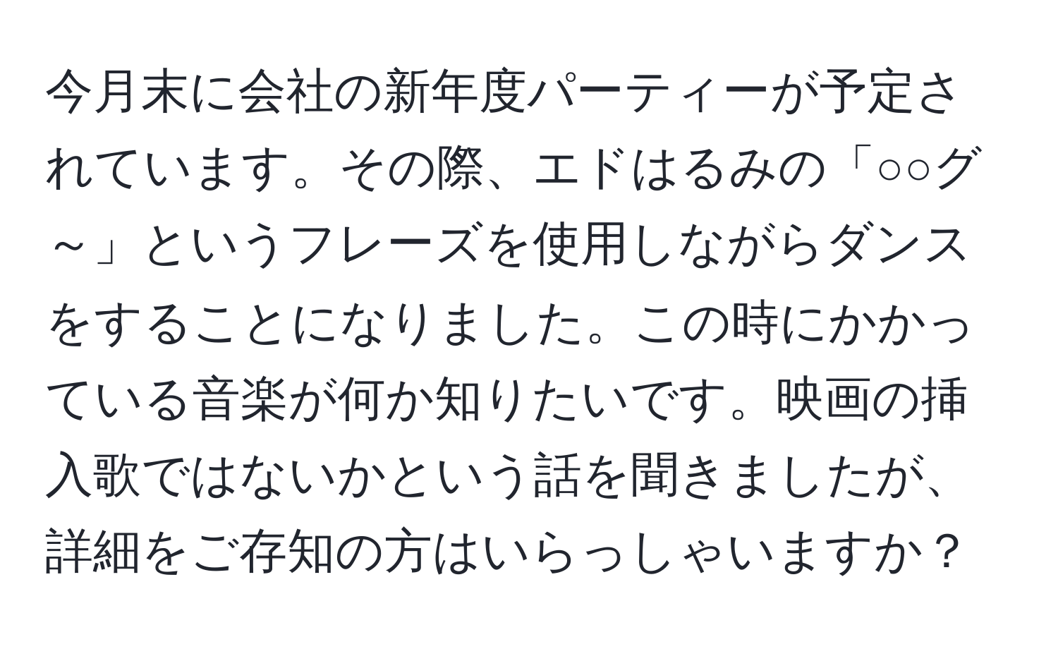 今月末に会社の新年度パーティーが予定されています。その際、エドはるみの「○○グ～」というフレーズを使用しながらダンスをすることになりました。この時にかかっている音楽が何か知りたいです。映画の挿入歌ではないかという話を聞きましたが、詳細をご存知の方はいらっしゃいますか？