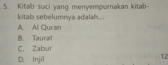 Kitab suci yang menyempurnakan kitab-
kitab sebelumnya adalah....
A. Al Quran
B. Taurat
C. Zabur
D. Injil
12