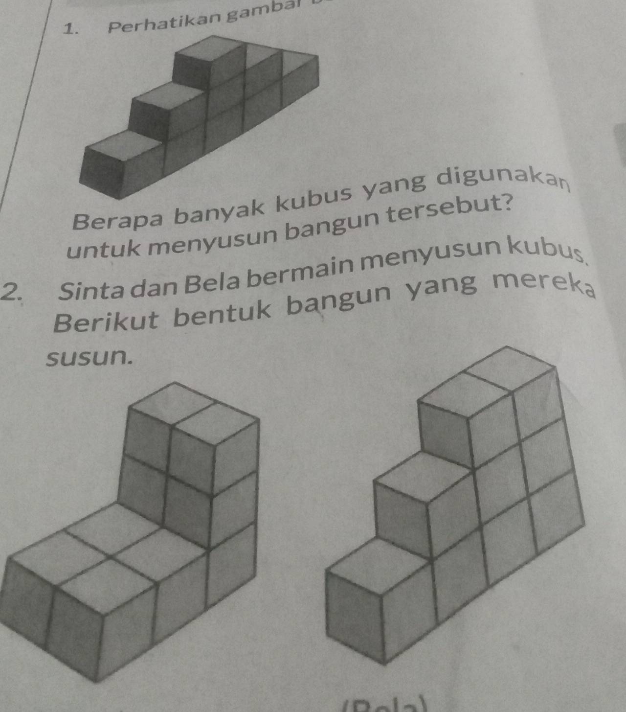 Perhatikan gambal 
Berapa banyaks yang digunakan 
untuk menyusun bangun tersebut? 
2. Sinta dan Bela bermain menyusun kubus. 
Berikut bentuk bangun yang mereka 
susun.