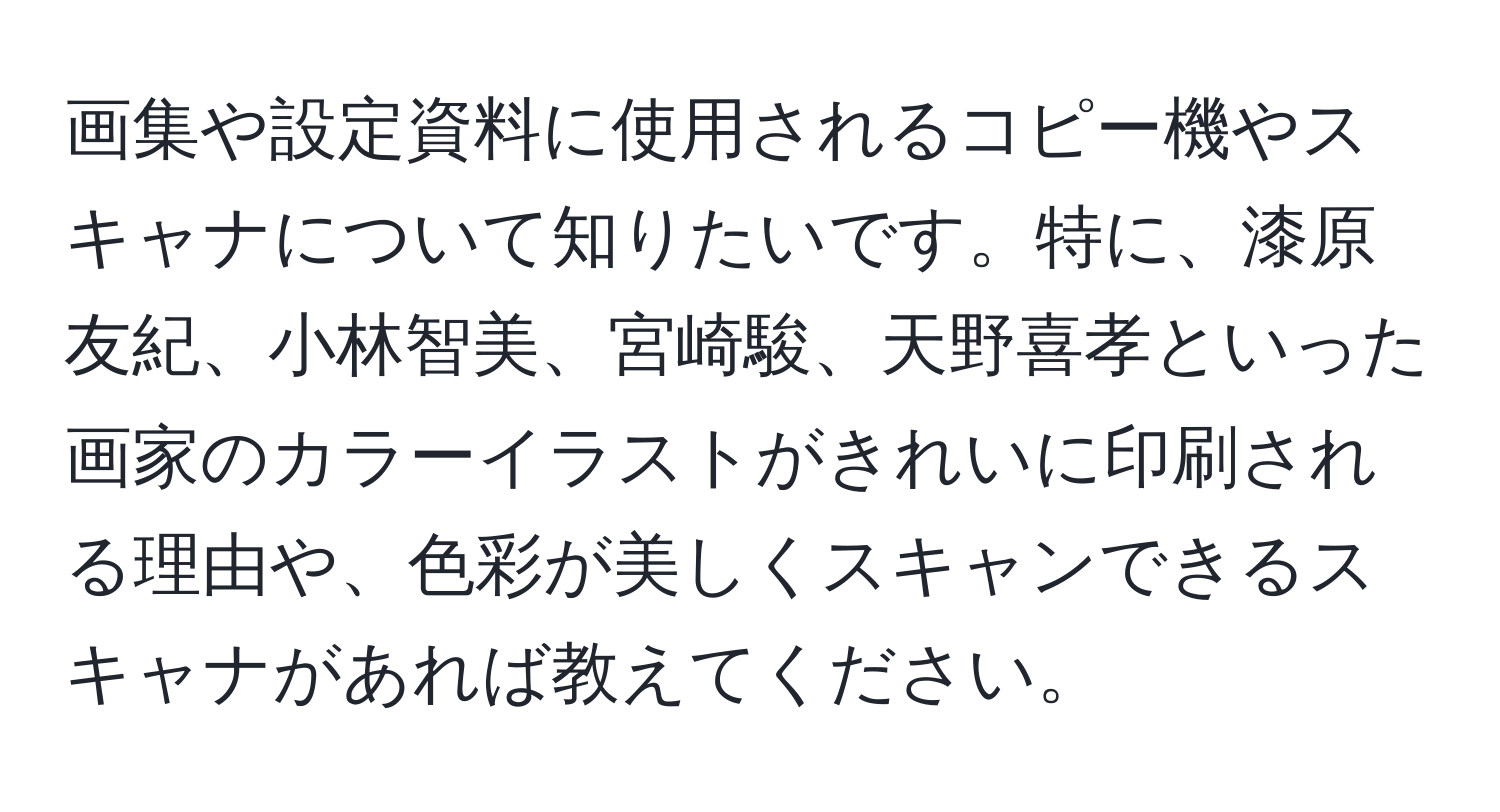 画集や設定資料に使用されるコピー機やスキャナについて知りたいです。特に、漆原友紀、小林智美、宮崎駿、天野喜孝といった画家のカラーイラストがきれいに印刷される理由や、色彩が美しくスキャンできるスキャナがあれば教えてください。