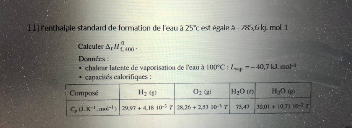 l'enthalpie standard de formation de l'eau à 25°c est égale à - 285,6 kj. mol-1
Calculer △ _rH_(f,400)^0.
Données :
chaleur latente de vaporisation de l'eau à 100°C:L_vap=-40,7kJ.mol^(-1)
capacités calorifiques :