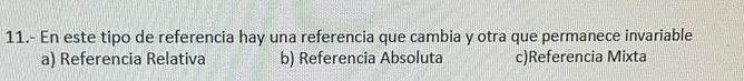 11.- En este tipo de referencia hay una referencia que cambia y otra que permanece invariable
a) Referencia Relativa b) Referencia Absoluta c)Referencia Mixta