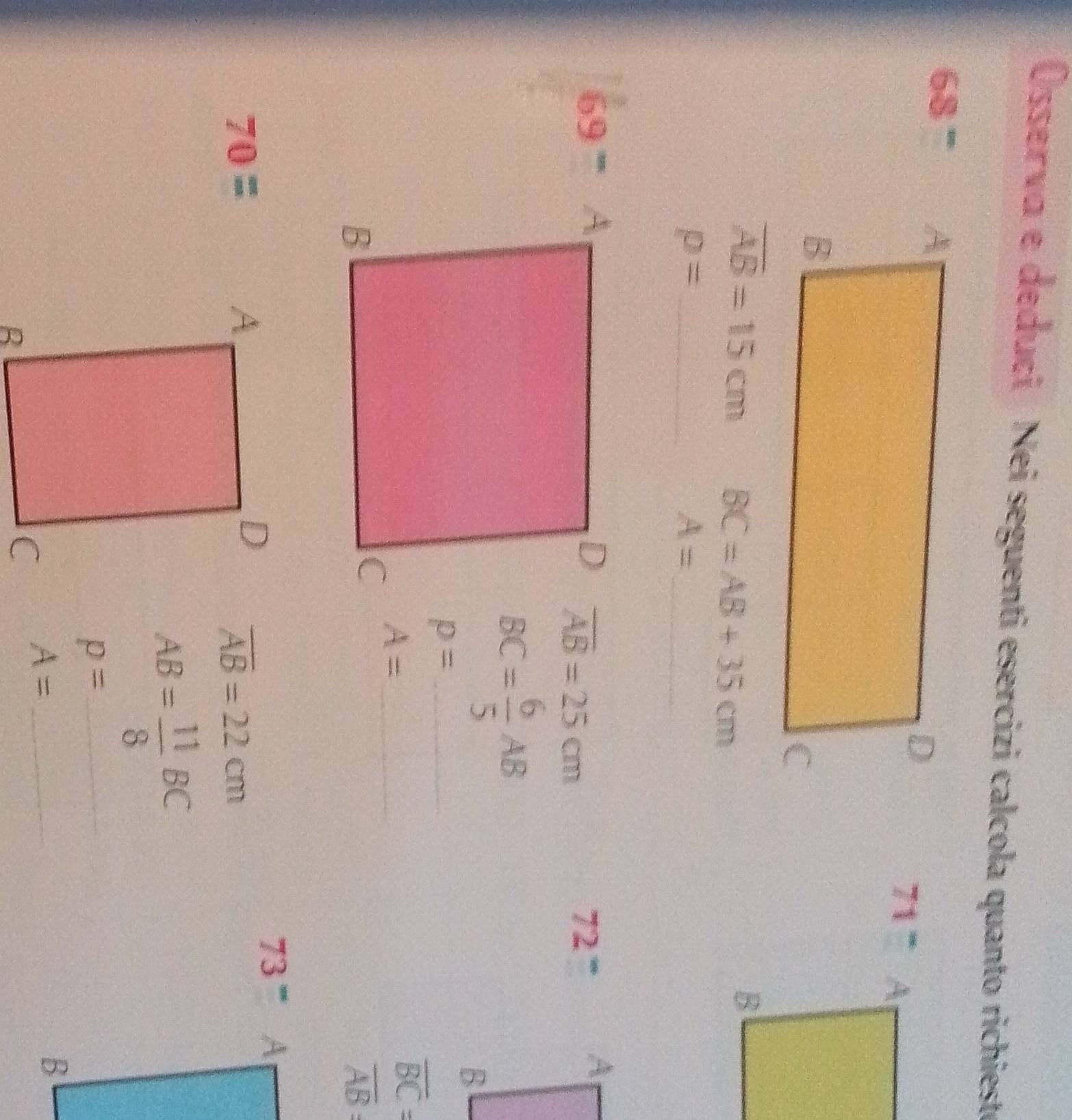 Össervα e deduçi Nei seguenti esercizi calcola quanto richieste
68°
71°
overline AB=15cm BC=AB+35cm
_ p=
_ A=
69°
overline AB=25cm
72°
BC= 6/5 AB
p= _
overline BC=
A= _
overline AB :
73°
70=
overline AB=22cm
AB= 11/8 BC
_ p=
A= _