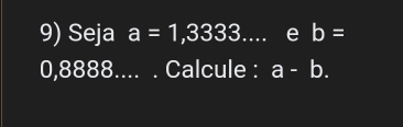 Seja a=1,3333... e b=
0,8888.... . Calcule : a-b.