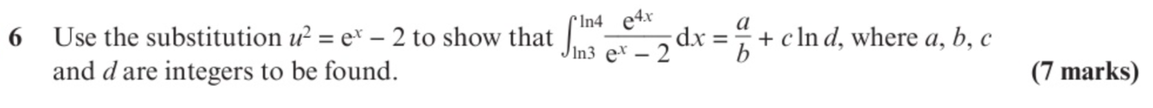 Use the substitution u^2=e^x-2 to show that ∈t _(ln 3)^(ln 4) e^(4x)/e^x-2 dx= a/b +cln d , where a, b, c
and d are integers to be found. (7 marks)