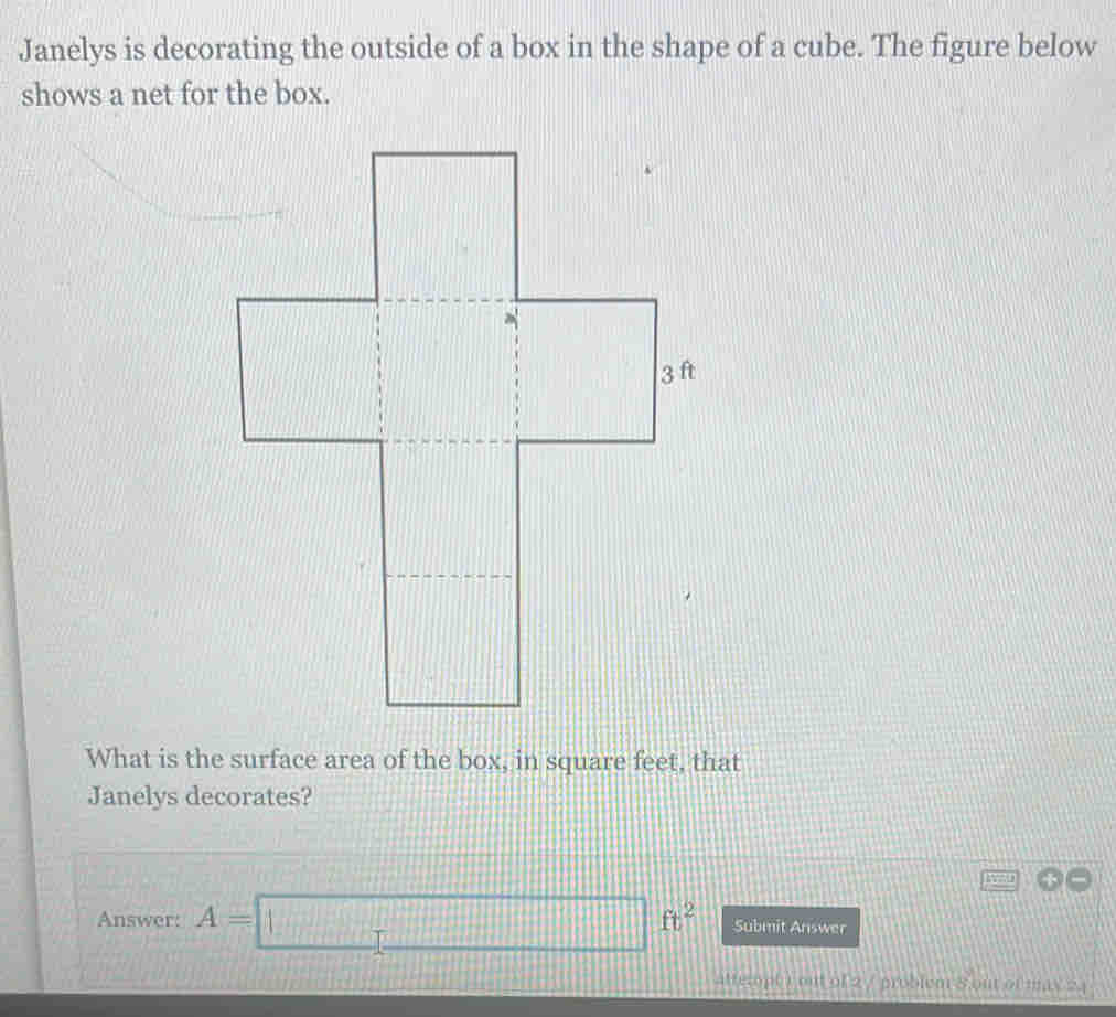 Janelys is decorating the outside of a box in the shape of a cube. The figure below 
shows a net for the box. 
What is the surface area of the box, in square feet, that 
Janelys decorates? 
Answer: A=□ ft^2 Submit Answer 
atterph) out of 2 / probiem 8 out of max 24