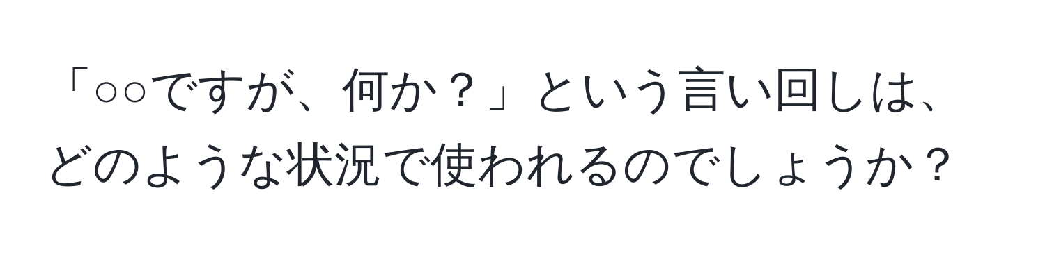 「○○ですが、何か？」という言い回しは、どのような状況で使われるのでしょうか？