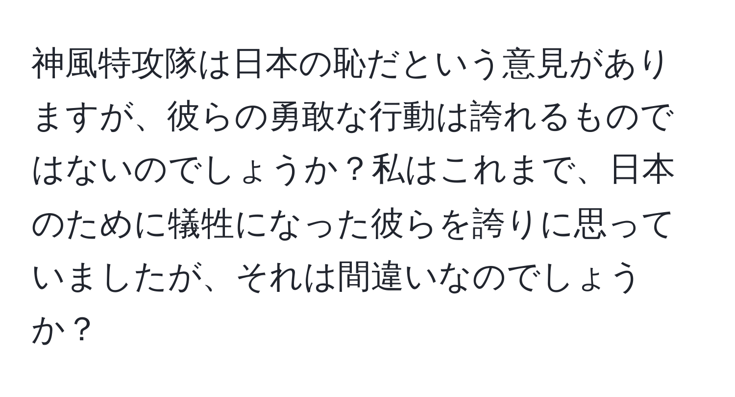 神風特攻隊は日本の恥だという意見がありますが、彼らの勇敢な行動は誇れるものではないのでしょうか？私はこれまで、日本のために犠牲になった彼らを誇りに思っていましたが、それは間違いなのでしょうか？