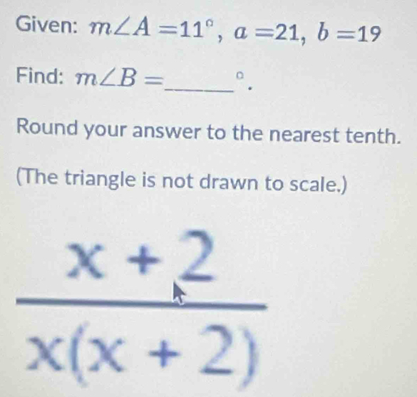 Given: m∠ A=11°, a=21, b=19
Find: m∠ B= _  ^circ . 
Round your answer to the nearest tenth. 
(The triangle is not drawn to scale.)
 (x+2)/x(x+2) 