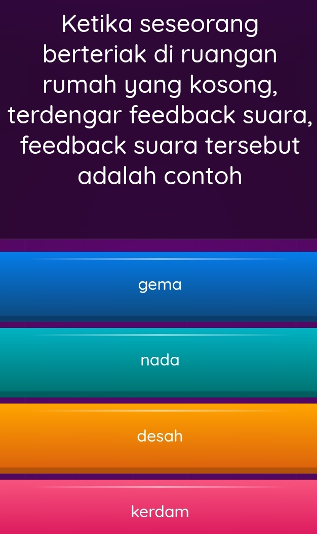 Ketika seseorang
berteriak di ruangan
rumah yang kosong,
terdengar feedback suara,
feedback suara tersebut
adalah contoh
gema
nada
desah
kerdam