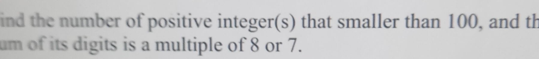 ind the number of positive integer(s) that smaller than 100, and th 
um of its digits is a multiple of 8 or 7.