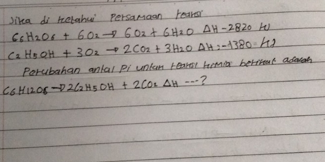 lika di hetahui persamaan rearsi
66H_2O6+6O_2to 6O_2+6H_2ODelta H-2820kJ
C_2H_5OH+3O_2to 2CO_2+3H_2ODelta H=-1380kJ
Perubahan ankal pi untan rears himia berthal asaven
C_6H_12O_6-D2C_2H_5OH+2CO_2Delta H-- ?