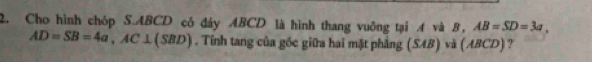 Cho hình chóp S. ABCD cỏ đáy ABCD là hình thang vuông tại 4 và 8, AB=SD=3a.
AD=SB=4a, AC⊥ (SBD). Tính tang của góc giữa hai mặt phẳng (SAB) và (ABCD) 2