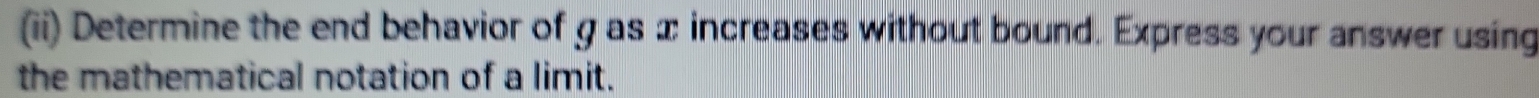 (ii) Determine the end behavior of g as x increases without bound. Express your answer using 
the mathematical notation of a limit.