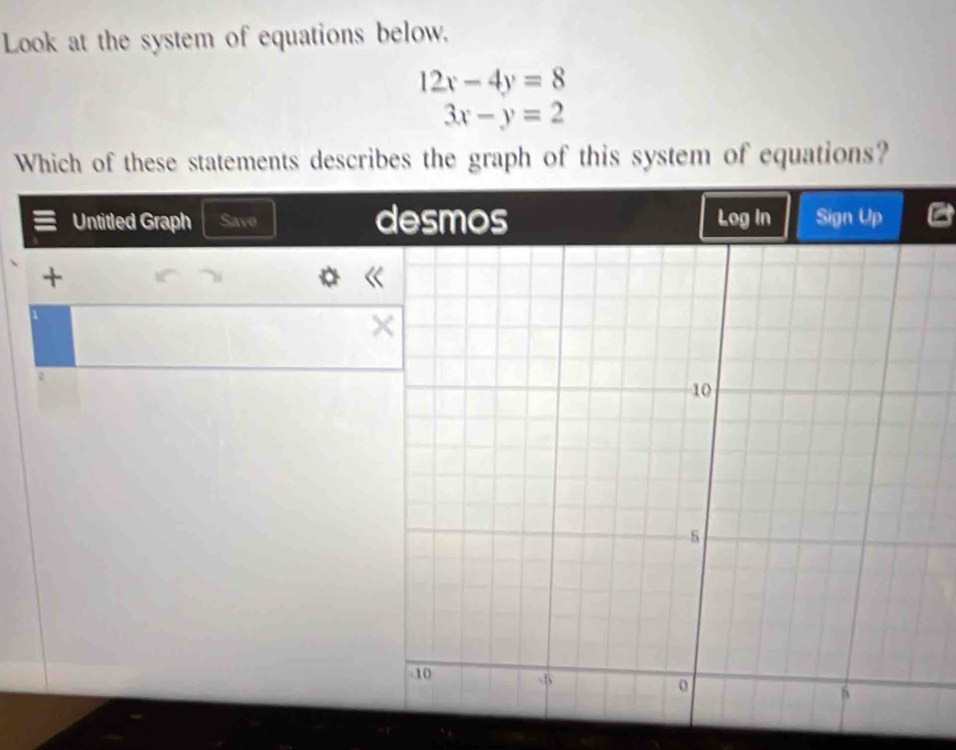 Look at the system of equations below.
12x-4y=8
3x-y=2
Which of these statements describes the graph of this system of equations?
Untitled Graph Save 
+
«