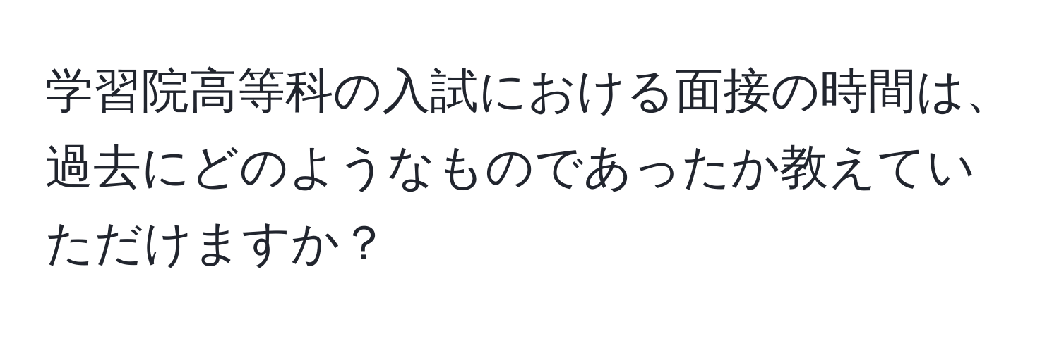 学習院高等科の入試における面接の時間は、過去にどのようなものであったか教えていただけますか？