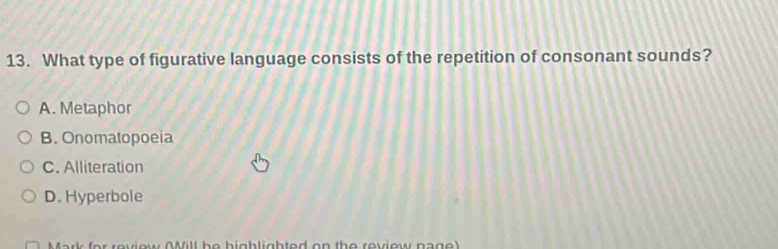 What type of figurative language consists of the repetition of consonant sounds?
A. Metaphor
B. Onomatopoeia
C. Alliteration
D. Hyperbole
Mark (or revew (Mll be bigblighted on the review page )