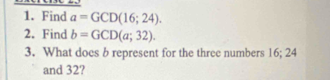 Find a=GCD(16;24). 
2. Find b=GCD(a;32). 
3. What does b represent for the three numbers 16; 24
and 32?