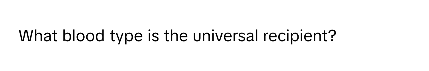 What blood type is the universal recipient?