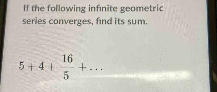 If the following infnite geometric 
series converges, fnd its sum.
5+4+ 16/5 +...