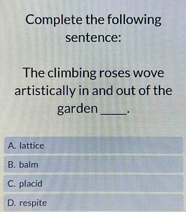 Complete the following
sentence:
The climbing roses wove
artistically in and out of the
garden _.
A. lattice
B. balm
C. placid
D. respite