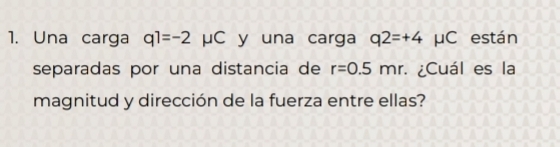 Una carga q1=-2mu C y una carga q2=+4 mu C están 
separadas por una distancia de r=0.5mr. * ¿Cuál es la 
magnitud y dirección de la fuerza entre ellas?