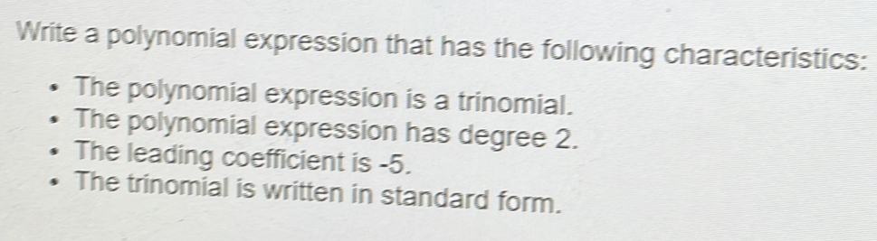 Write a polynomial expression that has the following characteristics:
The polynomial expression is a trinomial.
The polynomial expression has degree 2.
The leading coefficient is -5.
The trinomial is written in standard form.