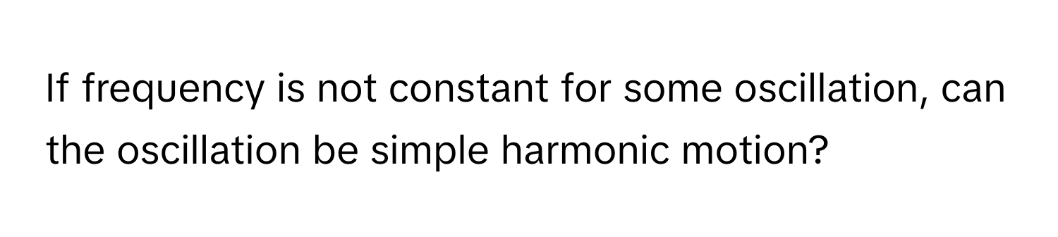 If frequency is not constant for some oscillation, can the oscillation be simple harmonic motion?