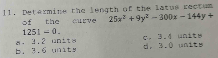 Determine the length of the latus rectum
of the curve 25x^2+9y^2-300x-144y+
1251=0.
a. 3.2 units c. 3.4 units
b. 3.6 units d. 3.0 units