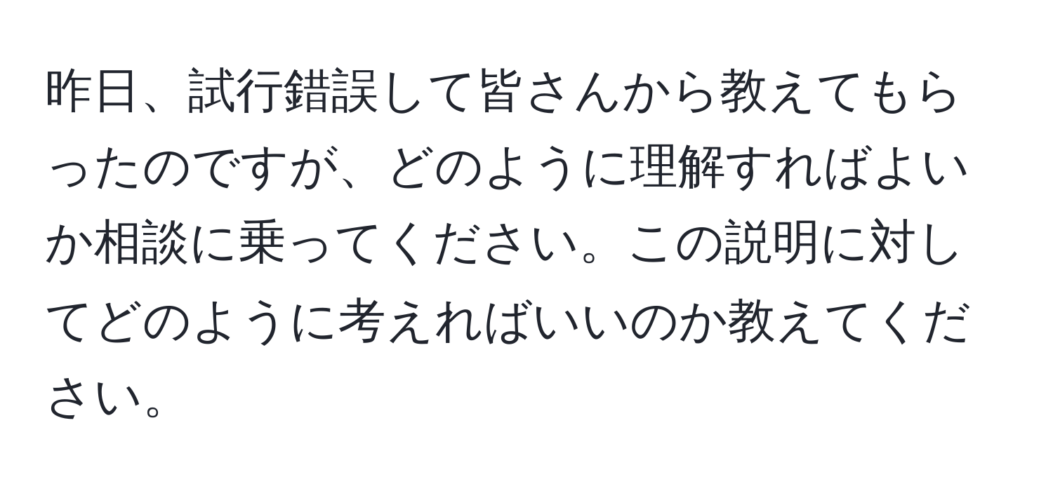 昨日、試行錯誤して皆さんから教えてもらったのですが、どのように理解すればよいか相談に乗ってください。この説明に対してどのように考えればいいのか教えてください。