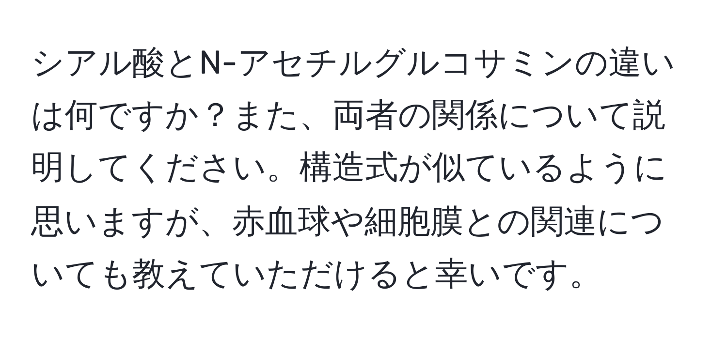 シアル酸とN-アセチルグルコサミンの違いは何ですか？また、両者の関係について説明してください。構造式が似ているように思いますが、赤血球や細胞膜との関連についても教えていただけると幸いです。