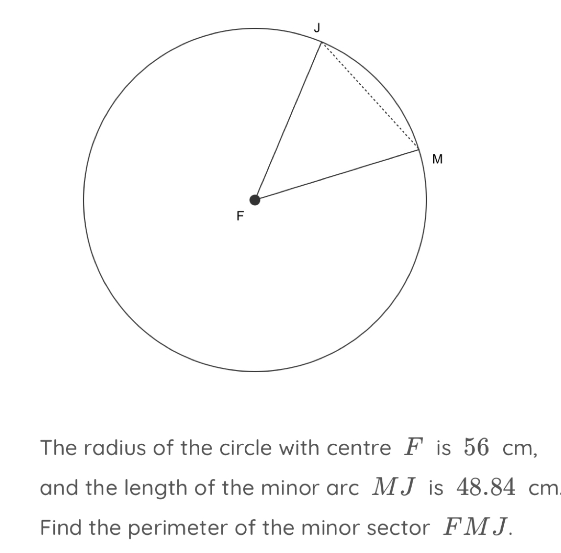 The radius of the circle with centre F is 56 cm, 
and the length of the minor arc MJ is 48.84 cm
Find the perimeter of the minor sector FM J.