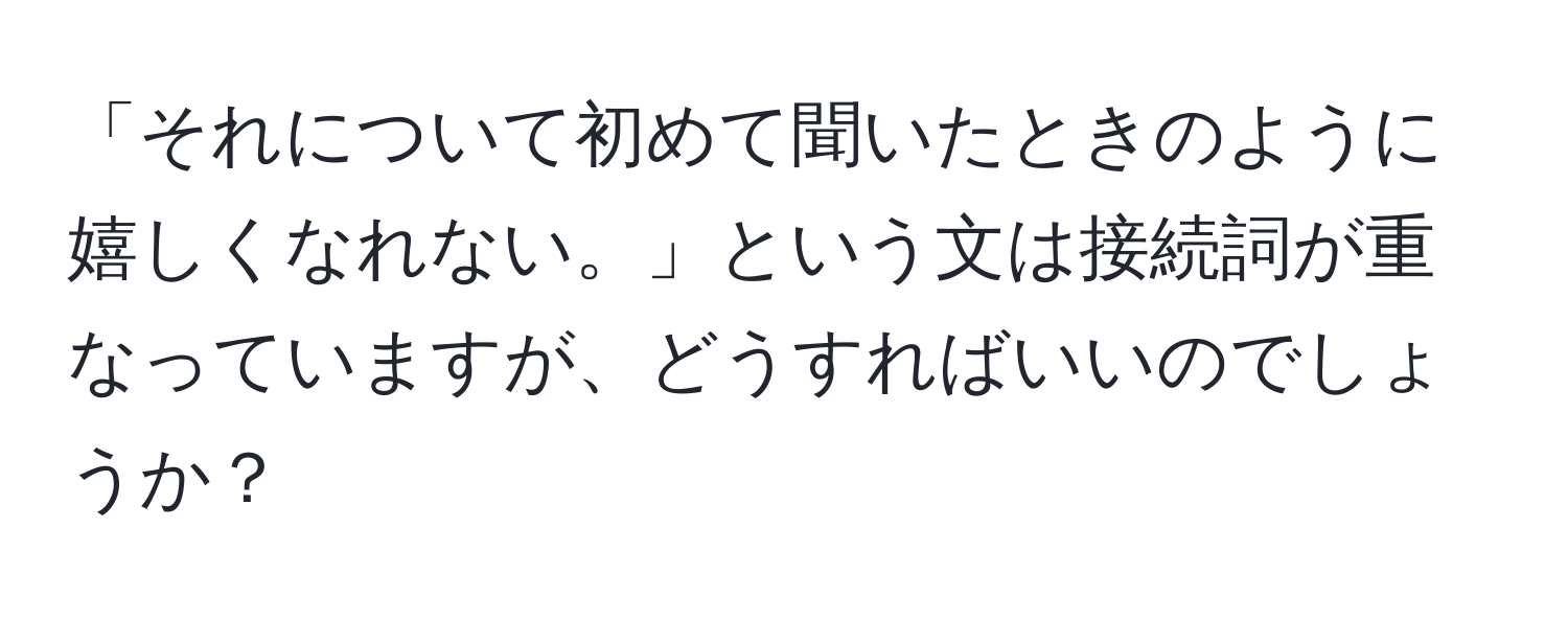 「それについて初めて聞いたときのように嬉しくなれない。」という文は接続詞が重なっていますが、どうすればいいのでしょうか？