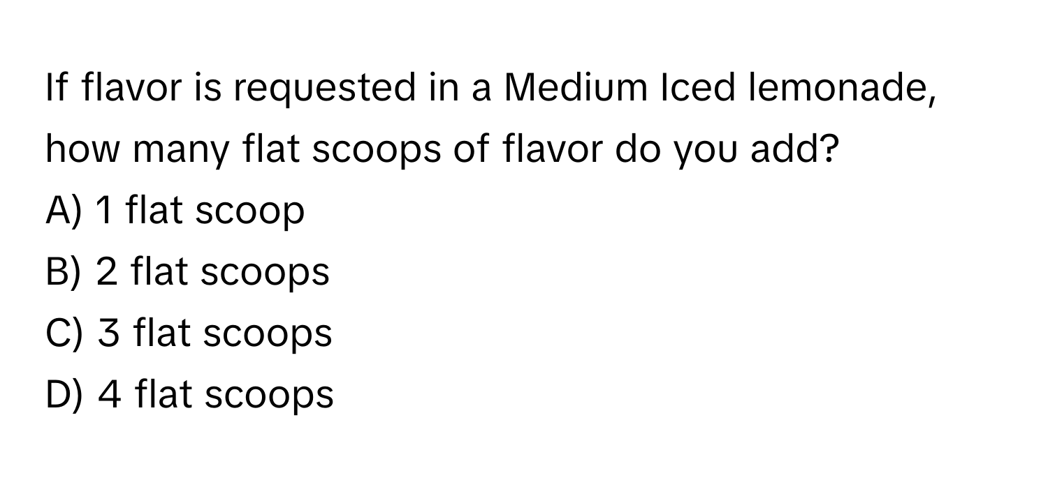 If flavor is requested in a Medium Iced lemonade, how many flat scoops of flavor do you add?

A) 1 flat scoop 
B) 2 flat scoops 
C) 3 flat scoops 
D) 4 flat scoops