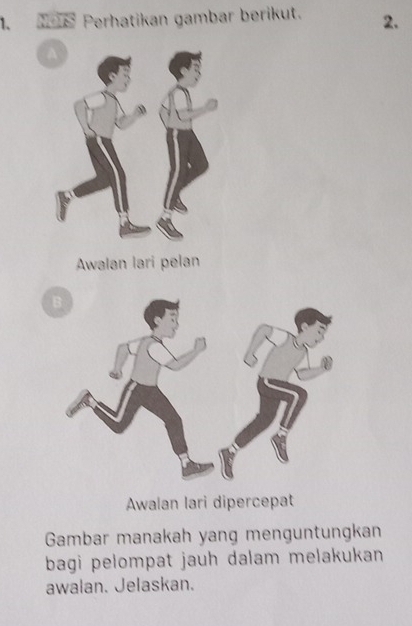 Perhatikan gambar berikut. 2.
Awalan lari pelan
Awalan lari dipercepat
Gambar manakah yang menguntungkan
bagi pelompat jauh dalam melakukan 
awalan. Jelaskan.