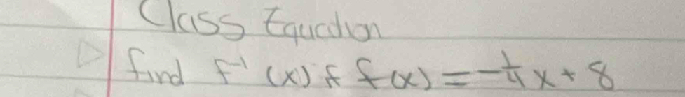 Class Equadhon 
find f^(-1)(x)ff(x)=- 1/4 x+8