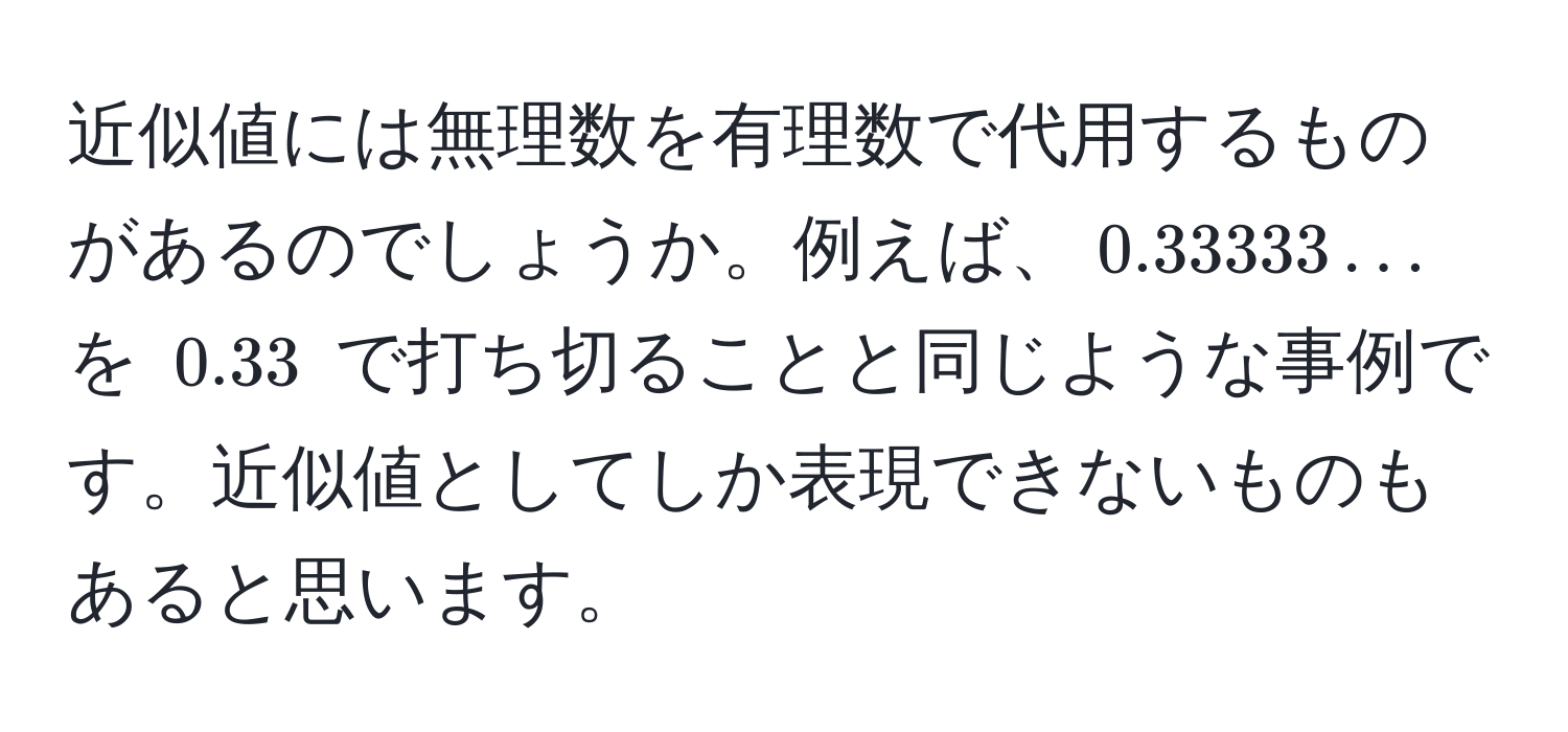 近似値には無理数を有理数で代用するものがあるのでしょうか。例えば、$0.33333...$ を $0.33$ で打ち切ることと同じような事例です。近似値としてしか表現できないものもあると思います。