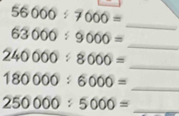 56000/ 7000=
_ 
_
63000/ 9000=
240000:8000=
_ 
_ 180000:6000=
250000:5000= _