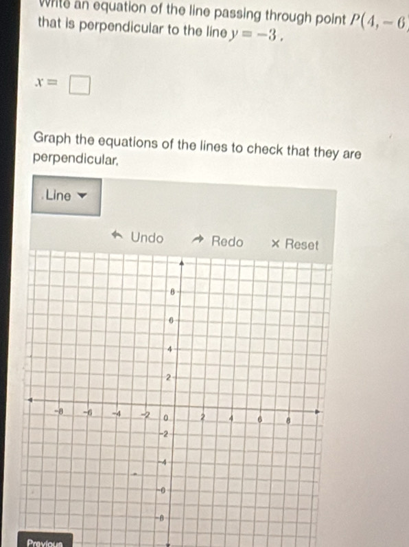 White an equation of the line passing through point P(4,-6
that is perpendicular to the line y=-3.
x=□
Graph the equations of the lines to check that they are 
perpendicular. 
Line 
Undo Redo 
Previous
