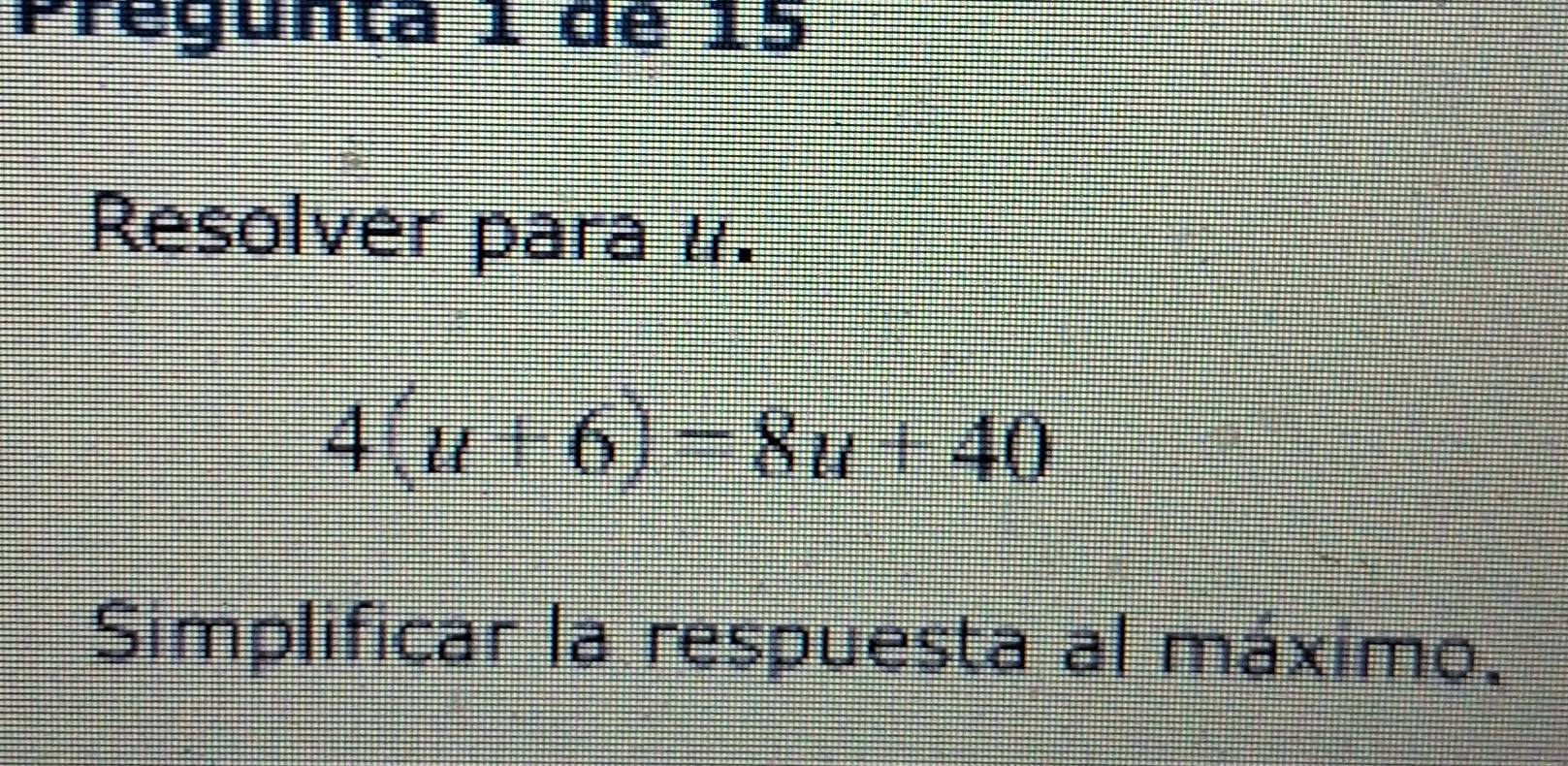 Pregunta 1 de 15 
Resolver para l.
4(u+6)=8u+40
Simplificar la respuesta al máximo,