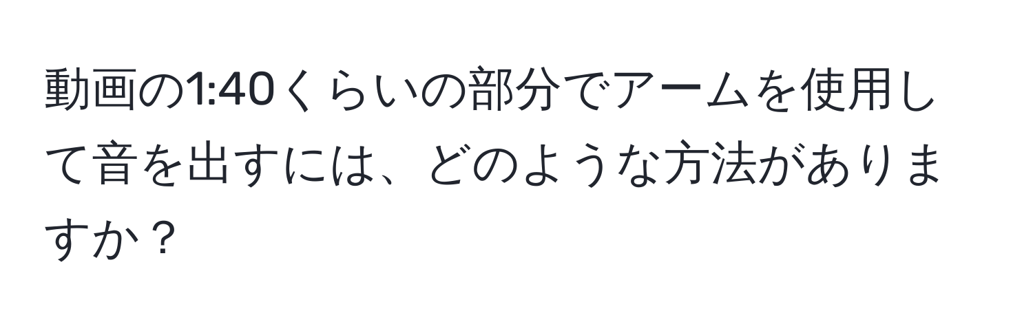 動画の1:40くらいの部分でアームを使用して音を出すには、どのような方法がありますか？