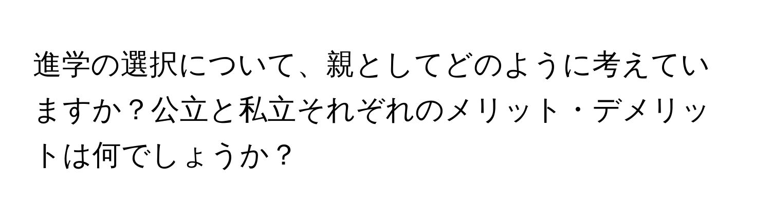 進学の選択について、親としてどのように考えていますか？公立と私立それぞれのメリット・デメリットは何でしょうか？