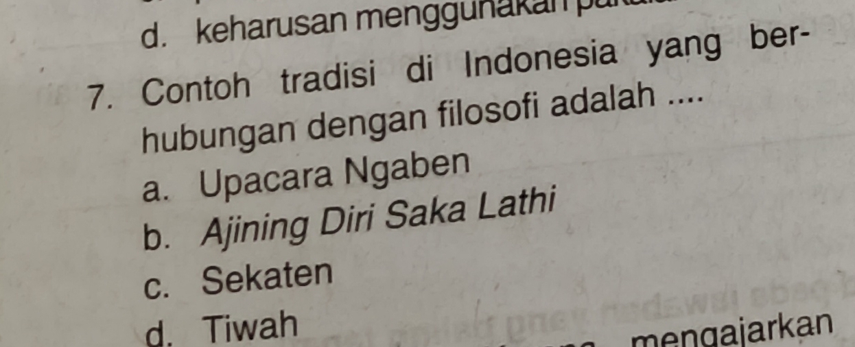 d. keharusan menggunakan pur
7. Contoh tradisi di Indonesia yang ber-
hubungan dengan filosofi adalah ....
a. Upacara Ngaben
b. Ajining Diri Saka Lathi
c. Sekaten
d. Tiwah
mengajarkan