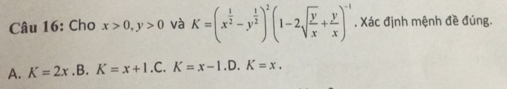 Cho x>0, y>0 và K=(x^(frac 1)2-y^(frac 1)2)^2(1-2sqrt(frac y)x+ y/x )^-1. Xác định mệnh đề đúng.
A. K=2x.B. K=x+1.C. K=x-1.D. K=x.