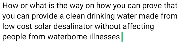 How or what is the way on how you can prove that 
you can provide a clean drinking water made from 
low cost solar desalinator without affecting 
people from waterborne illnesses