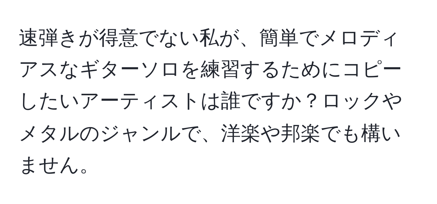 速弾きが得意でない私が、簡単でメロディアスなギターソロを練習するためにコピーしたいアーティストは誰ですか？ロックやメタルのジャンルで、洋楽や邦楽でも構いません。