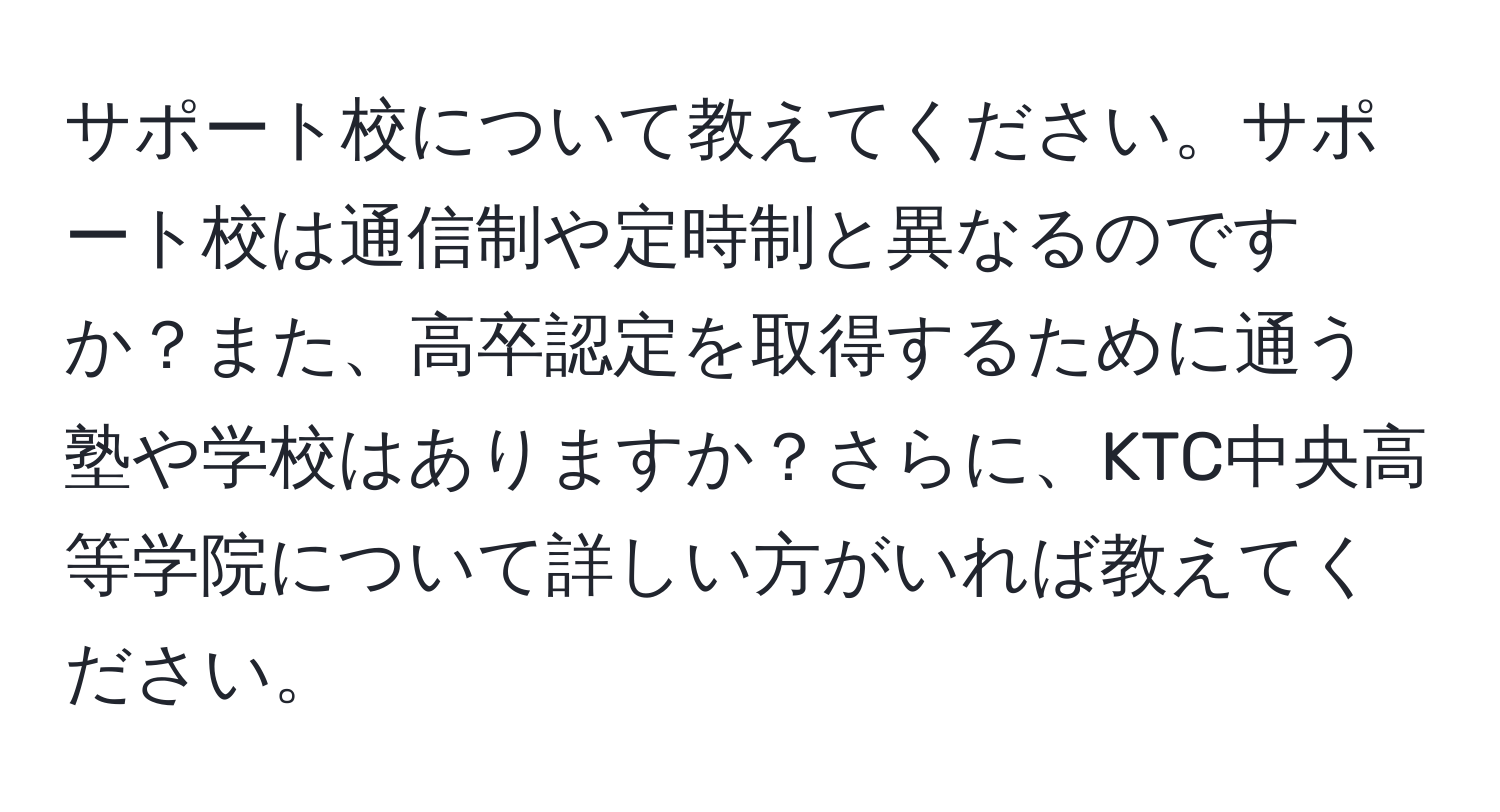 サポート校について教えてください。サポート校は通信制や定時制と異なるのですか？また、高卒認定を取得するために通う塾や学校はありますか？さらに、KTC中央高等学院について詳しい方がいれば教えてください。