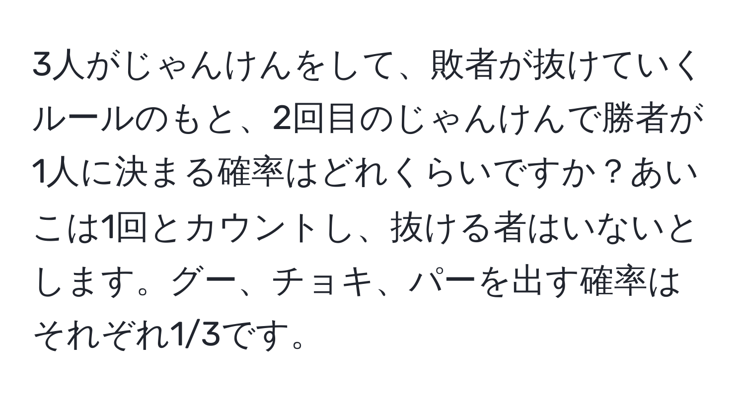 3人がじゃんけんをして、敗者が抜けていくルールのもと、2回目のじゃんけんで勝者が1人に決まる確率はどれくらいですか？あいこは1回とカウントし、抜ける者はいないとします。グー、チョキ、パーを出す確率はそれぞれ1/3です。