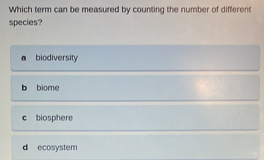 Which term can be measured by counting the number of different
species?
a biodiversity
b biome
c biosphere
d ecosystem